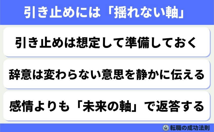 5つの鉄則で好印象な転職理由 面接官に刺さる回答例文-退職の意思を伝えると、引き止めにあうことも珍しくありません。その際に「揺れない軸」を持っておくことが、冷静な判断につながります。一時的な条件提示や感情的な引き止めに流されないよう、自分の中で判断基準を明確にしておきましょう。